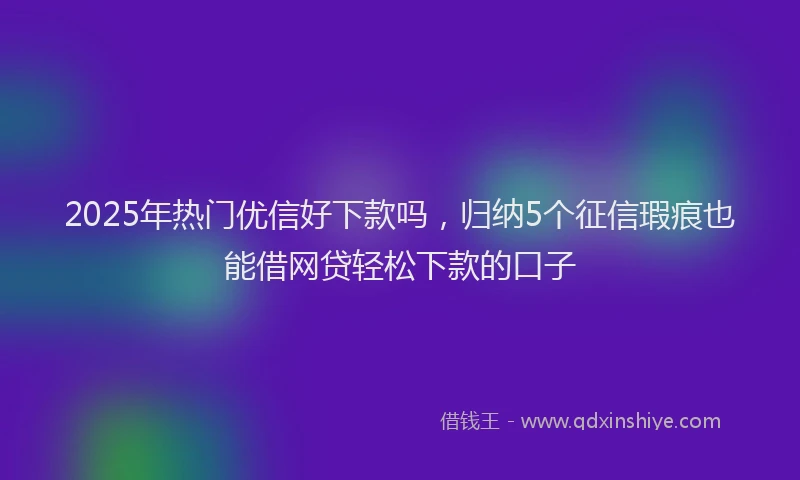 2025年热门优信好下款吗，归纳5个征信瑕疵也能借网贷轻松下款的口子