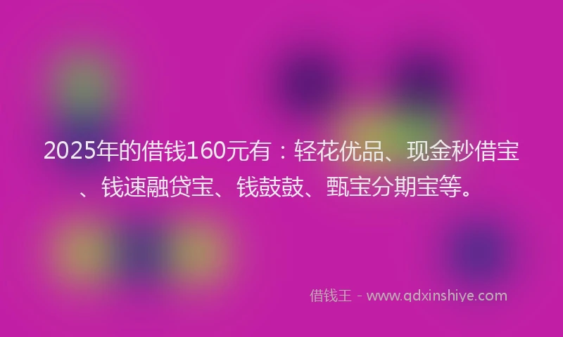 2025年的借钱160元有：轻花优品、现金秒借宝、钱速融贷宝、钱鼓鼓、甄宝分期宝等。