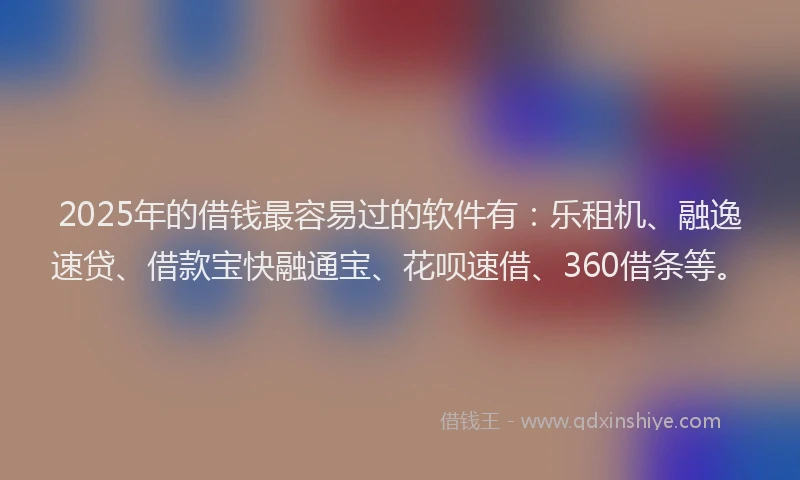 2025年的借钱最容易过的软件有：乐租机、融逸速贷、借款宝快融通宝、花呗速借、360借条等。