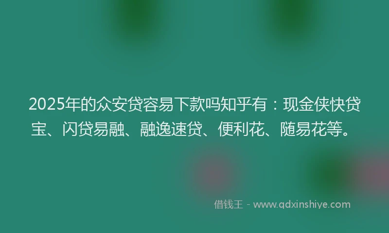 2025年的众安贷容易下款吗知乎有：现金侠快贷宝、闪贷易融、融逸速贷、便利花、随易花等。