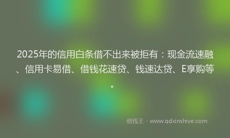 2025年的信用白条借不出来被拒有：现金流速融、信用卡易借、借钱花速贷、钱速达贷、E享购等。