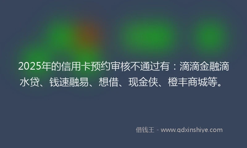 2025年的信用卡预约审核不通过有：滴滴金融滴水贷、钱速融易、想借、现金侠、橙丰商城等。