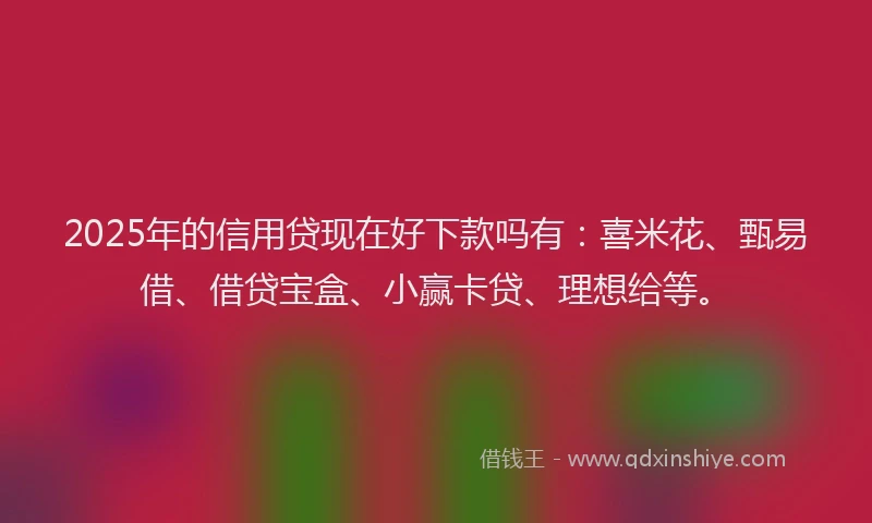 2025年的信用贷现在好下款吗有：喜米花、甄易借、借贷宝盒、小赢卡贷、理想给等。