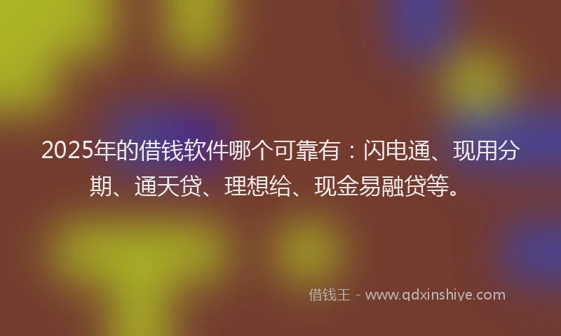 2025年的借钱软件哪个可靠有：闪电通、现用分期、通天贷、理想给、现金易融贷等。