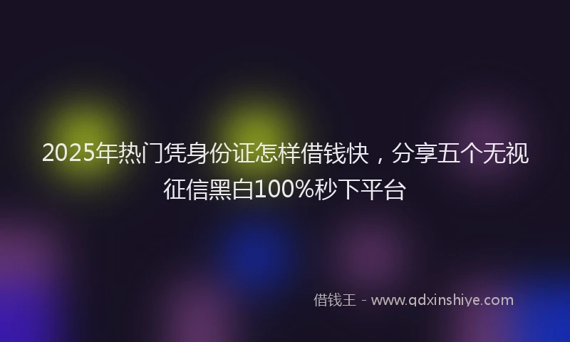 2025年热门凭身份证怎样借钱快，分享五个无视征信黑白100%秒下平台