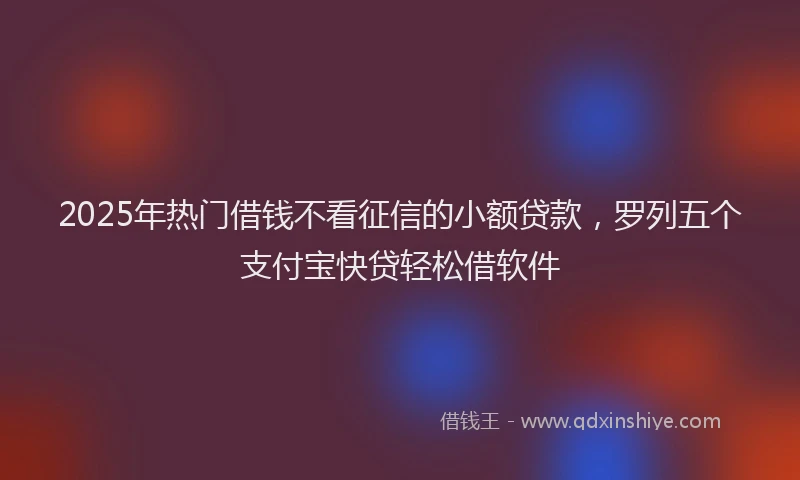 2025年热门借钱不看征信的小额贷款，罗列五个支付宝快贷轻松借软件
