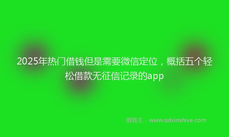 2025年热门借钱但是需要微信定位，概括五个轻松借款无征信记录的app