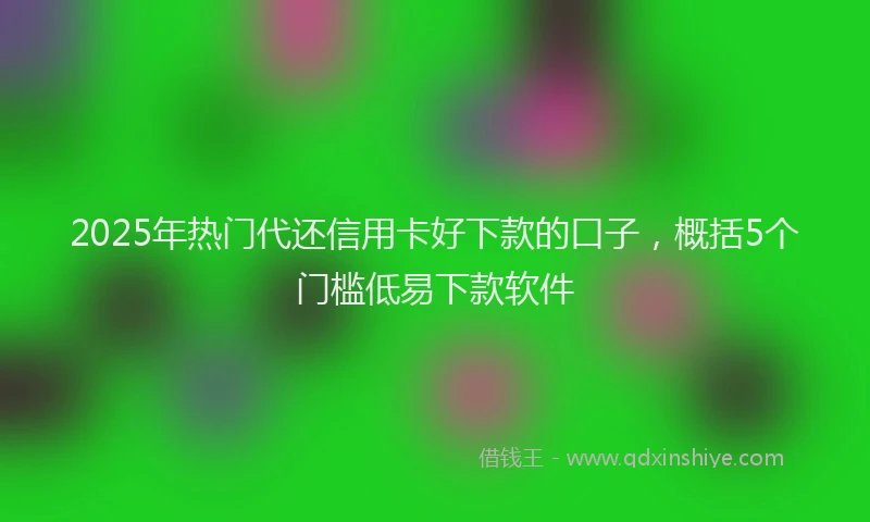 2025年热门代还信用卡好下款的口子，概括5个门槛低易下款软件