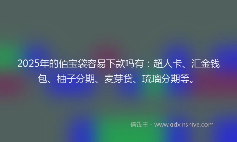 2025年的佰宝袋容易下款吗有：超人卡、汇金钱包、柚子分期、麦芽贷、琉璃分期等。