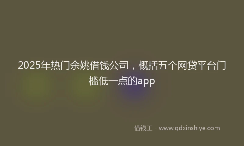 2025年热门余姚借钱公司，概括五个网贷平台门槛低一点的app