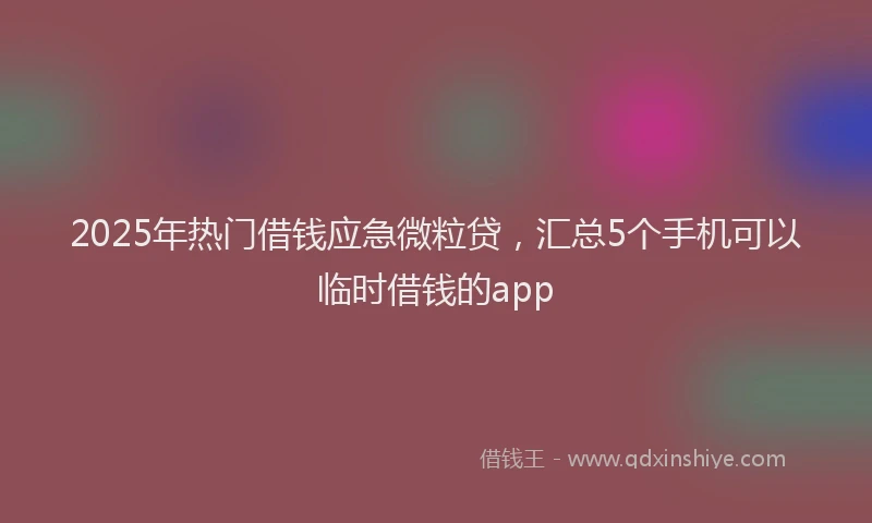 2025年热门借钱应急微粒贷，汇总5个手机可以临时借钱的app