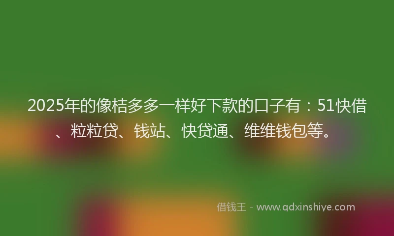 2025年的像桔多多一样好下款的口子有：51快借、粒粒贷、钱站、快贷通、维维钱包等。