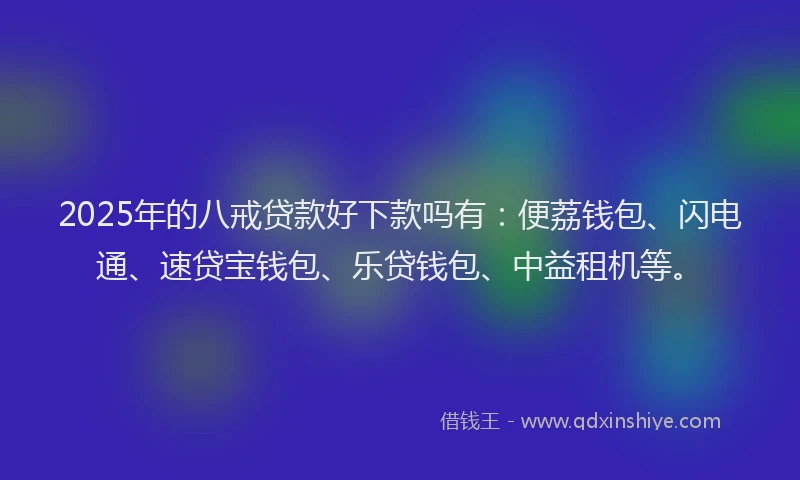 2025年的八戒贷款好下款吗有：便荔钱包、闪电通、速贷宝钱包、乐贷钱包、中益租机等。