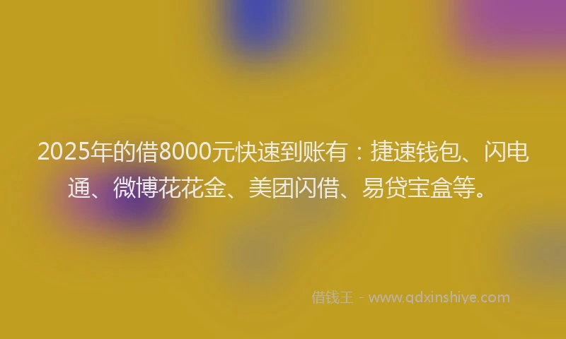 2025年的借8000元快速到账有：捷速钱包、闪电通、微博花花金、美团闪借、易贷宝盒等。
