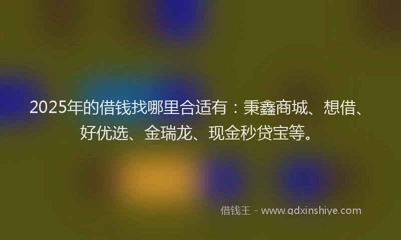 2025年的借钱找哪里合适有：秉鑫商城、想借、好优选、金瑞龙、现金秒贷宝等。