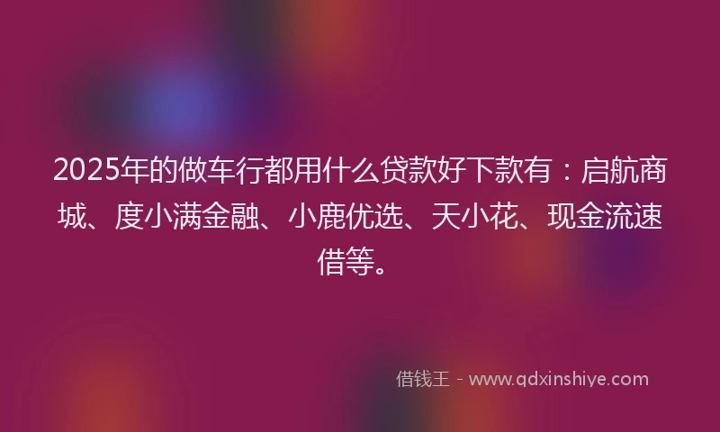 2025年的做车行都用什么贷款好下款有：启航商城、度小满金融、小鹿优选、天小花、现金流速借等。