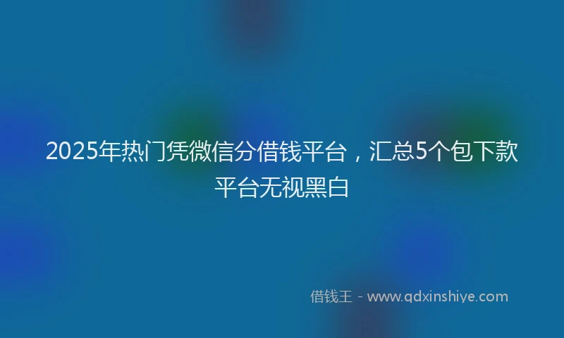 2025年热门凭微信分借钱平台，汇总5个包下款平台无视黑白