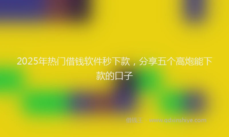 2025年热门借钱软件秒下款，分享五个高炮能下款的口子