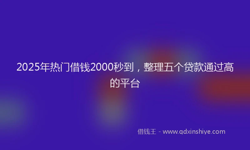 2025年热门借钱2000秒到，整理五个贷款通过高的平台