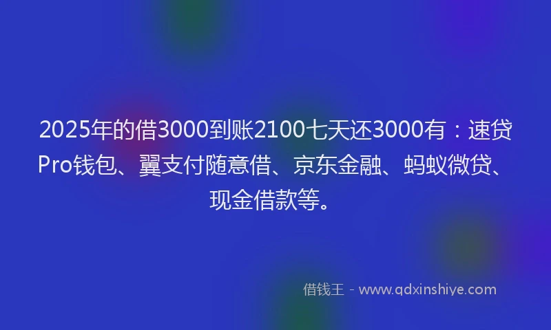 2025年的借3000到账2100七天还3000有：速贷Pro钱包、翼支付随意借、京东金融、蚂蚁微贷、现金借款等。