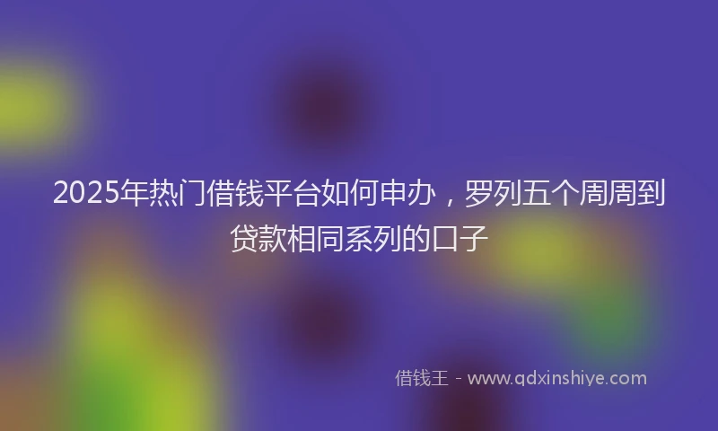 2025年热门借钱平台如何申办，罗列五个周周到贷款相同系列的口子