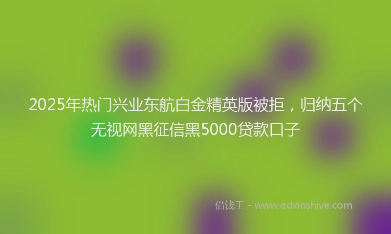 2025年热门兴业东航白金精英版被拒，归纳五个无视网黑征信黑5000贷款口子