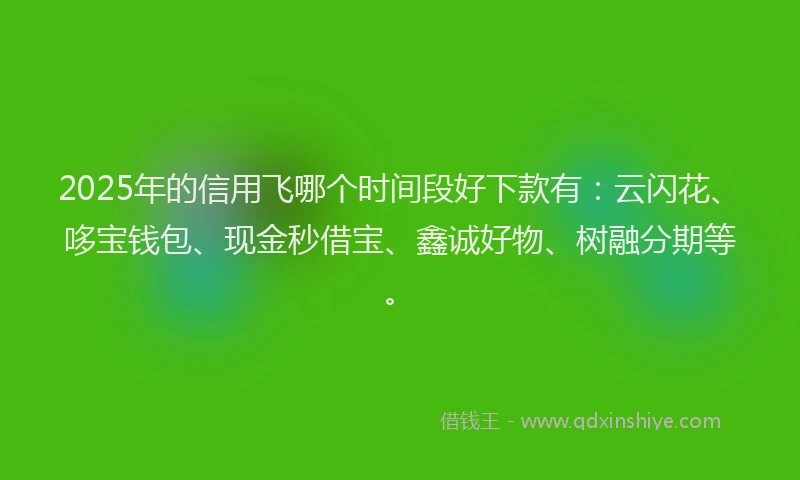 2025年的信用飞哪个时间段好下款有：云闪花、哆宝钱包、现金秒借宝、鑫诚好物、树融分期等。