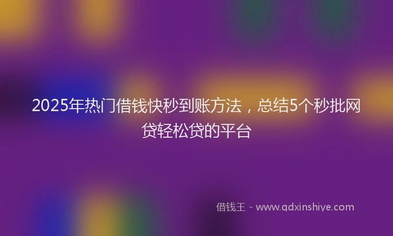2025年热门借钱快秒到账方法，总结5个秒批网贷轻松贷的平台