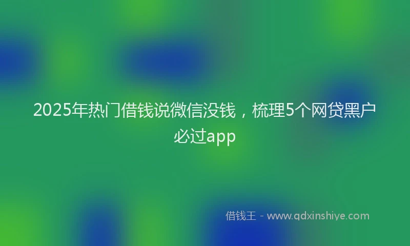 2025年热门借钱说微信没钱，梳理5个网贷黑户必过app