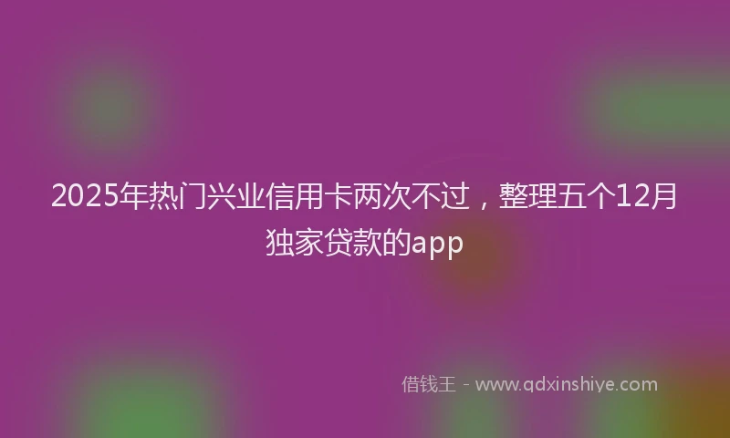 2025年热门兴业信用卡两次不过，整理五个12月独家贷款的app