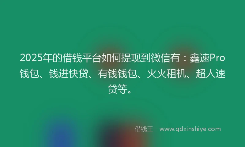 2025年的借钱平台如何提现到微信有：鑫速Pro钱包、钱进快贷、有钱钱包、火火租机、超人速贷等。