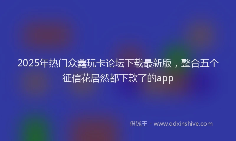 2025年热门众鑫玩卡论坛下载最新版，整合五个征信花居然都下款了的app