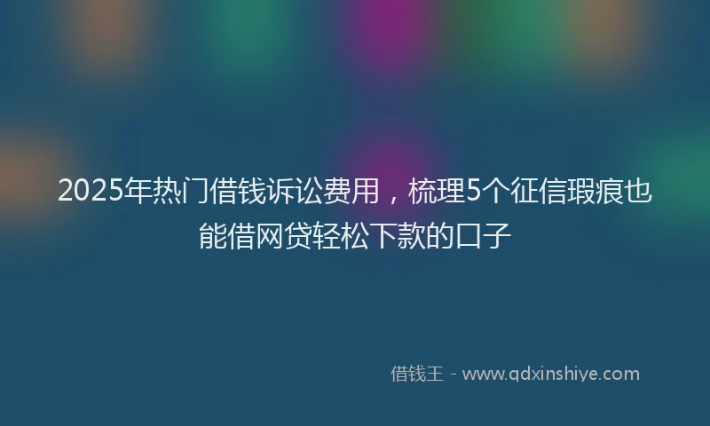 2025年热门借钱诉讼费用，梳理5个征信瑕疵也能借网贷轻松下款的口子
