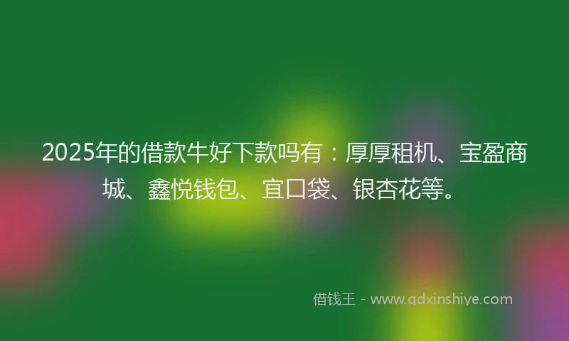 2025年的借款牛好下款吗有：厚厚租机、宝盈商城、鑫悦钱包、宜口袋、银杏花等。
