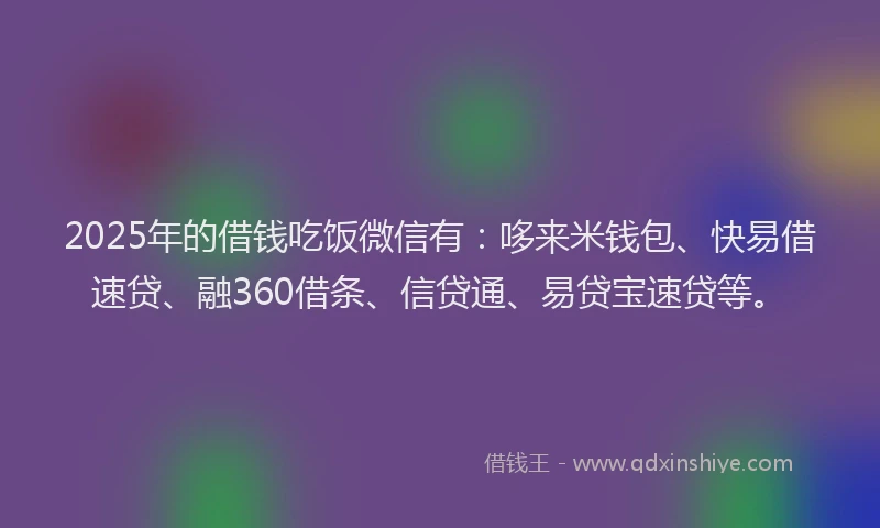 2025年的借钱吃饭微信有：哆来米钱包、快易借速贷、融360借条、信贷通、易贷宝速贷等。