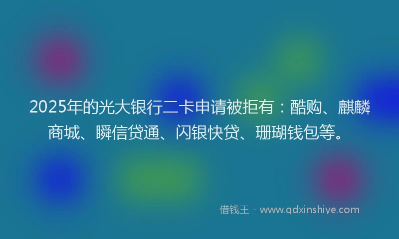 2025年的光大银行二卡申请被拒有：酷购、麒麟商城、瞬信贷通、闪银快贷、珊瑚钱包等。