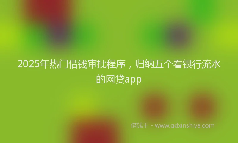 2025年热门借钱审批程序，归纳五个看银行流水的网贷app
