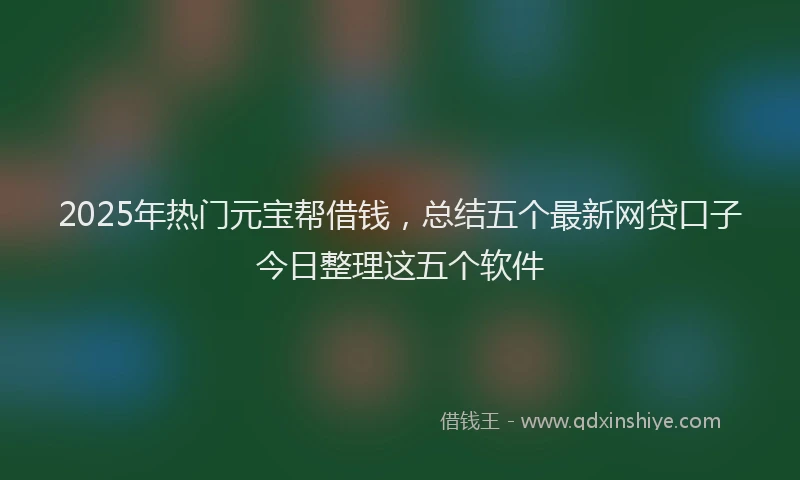 2025年热门元宝帮借钱，总结五个最新网贷口子今日整理这五个软件