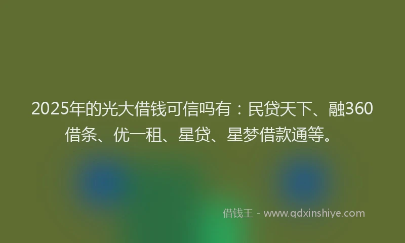 2025年的光大借钱可信吗有：民贷天下、融360借条、优一租、星贷、星梦借款通等。