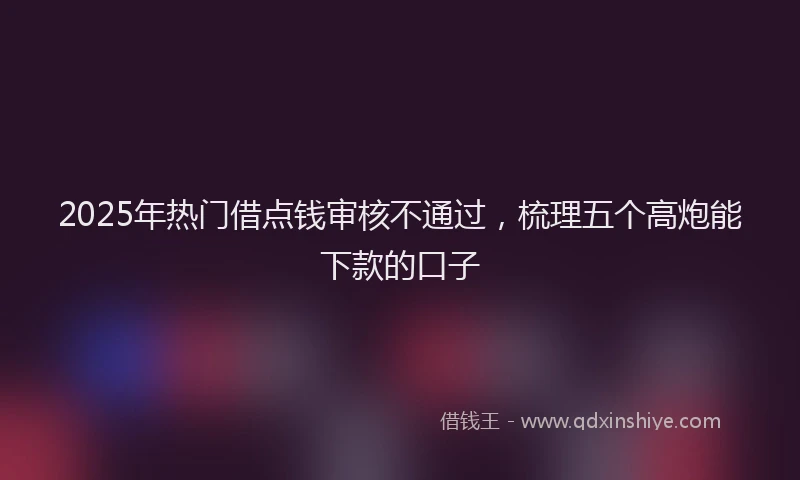 2025年热门借点钱审核不通过，梳理五个高炮能下款的口子