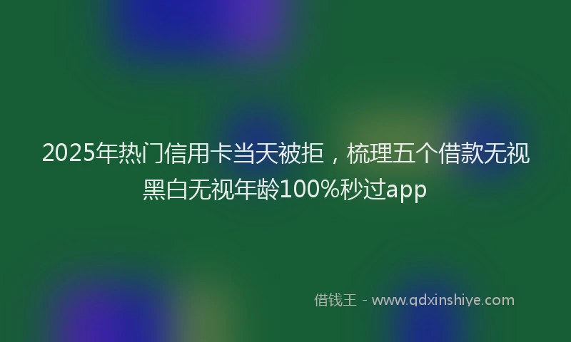2025年热门信用卡当天被拒，梳理五个借款无视黑白无视年龄100%秒过app