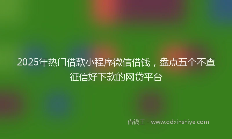 2025年热门借款小程序微信借钱，盘点五个不查征信好下款的网贷平台