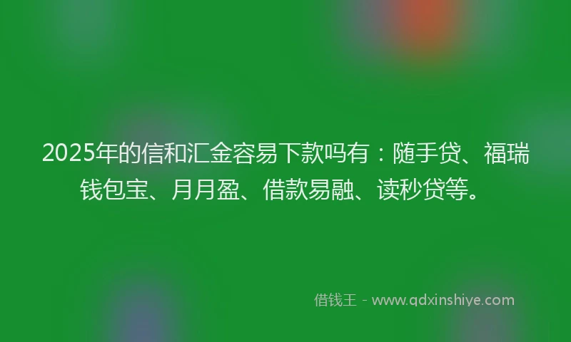 2025年的信和汇金容易下款吗有：随手贷、福瑞钱包宝、月月盈、借款易融、读秒贷等。