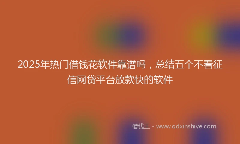 2025年热门借钱花软件靠谱吗，总结五个不看征信网贷平台放款快的软件