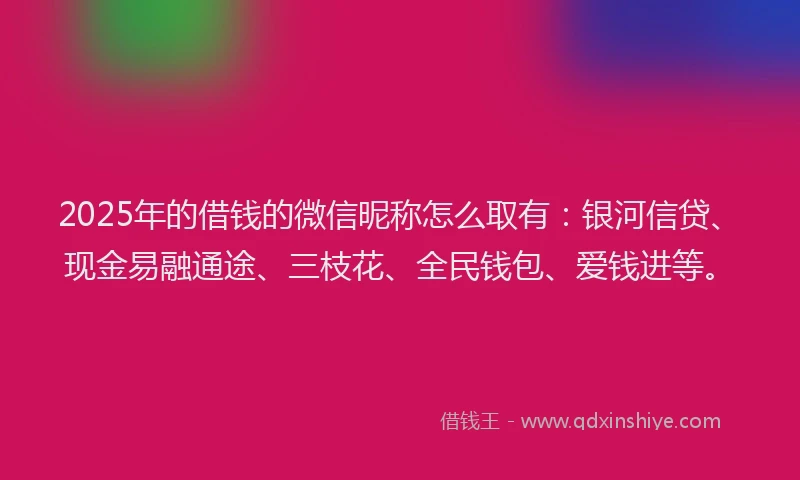 2025年的借钱的微信昵称怎么取有：银河信贷、现金易融通途、三枝花、全民钱包、爱钱进等。