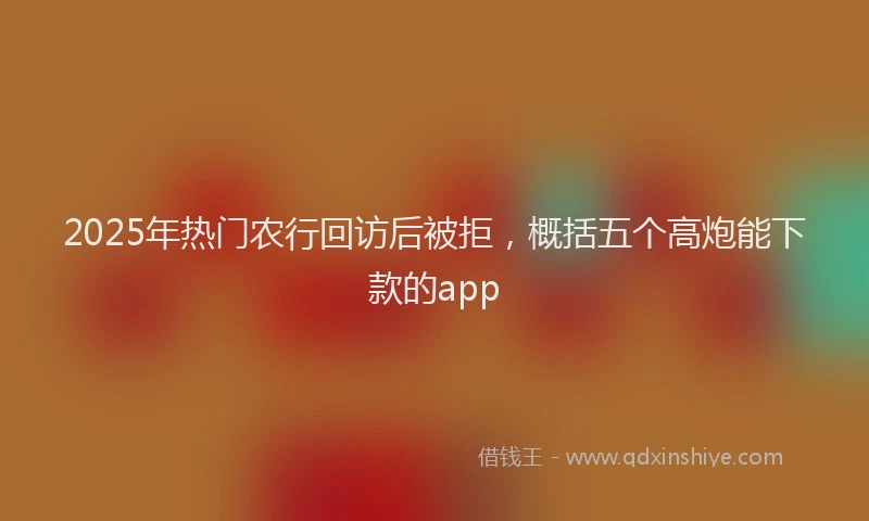 2025年热门农行回访后被拒，概括五个高炮能下款的app