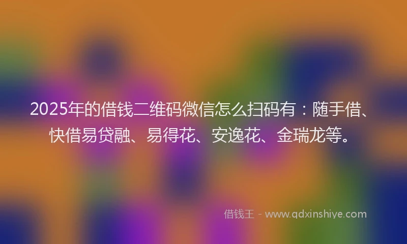 2025年的借钱二维码微信怎么扫码有：随手借、快借易贷融、易得花、安逸花、金瑞龙等。