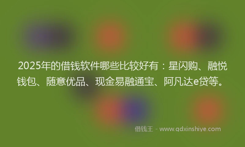 2025年的借钱软件哪些比较好有：星闪购、融悦钱包、随意优品、现金易融通宝、阿凡达e贷等。