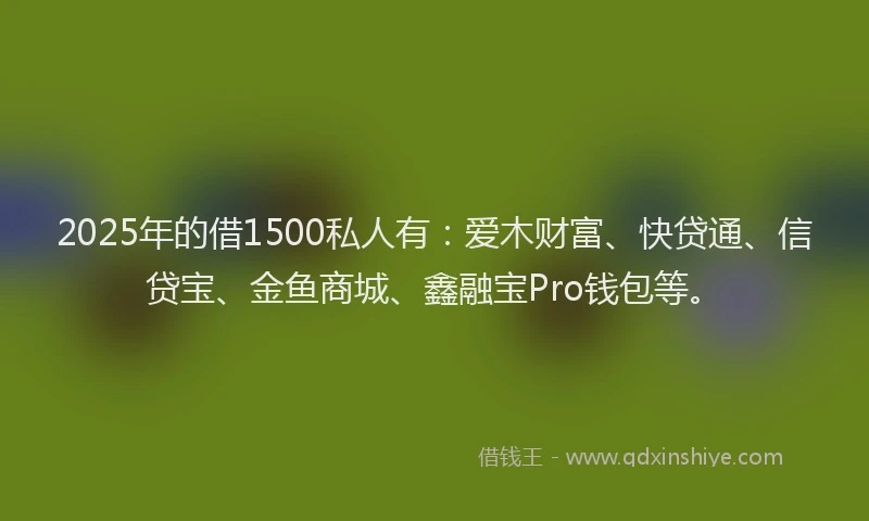2025年的借1500私人有：爱木财富、快贷通、信贷宝、金鱼商城、鑫融宝Pro钱包等。