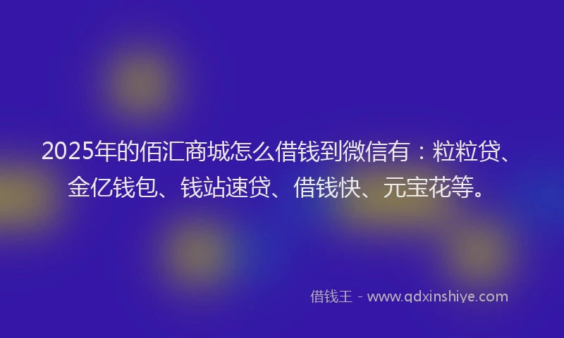 2025年的佰汇商城怎么借钱到微信有：粒粒贷、金亿钱包、钱站速贷、借钱快、元宝花等。